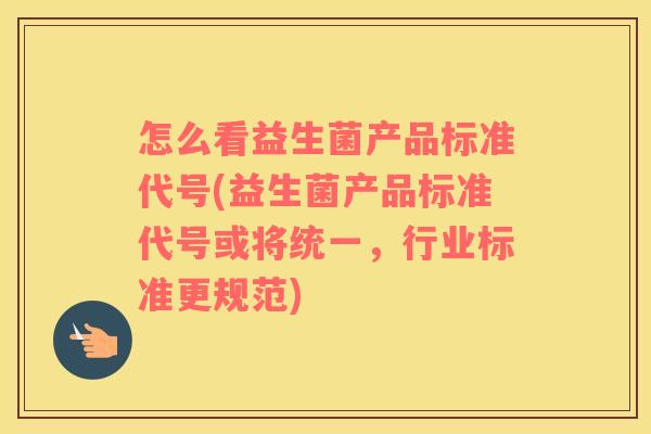 怎么看益生菌产品标准代号(益生菌产品标准代号或将统一，行业标准更规范)
