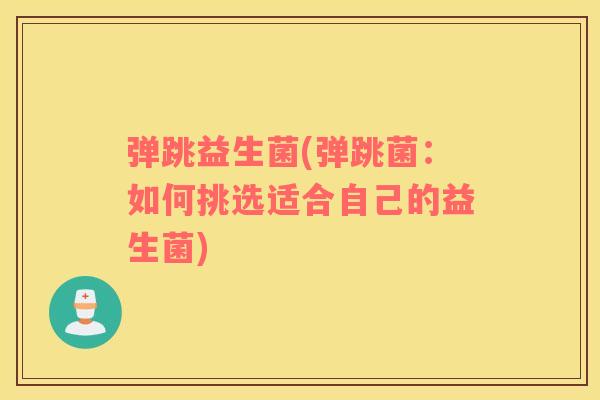 弹跳益生菌(弹跳菌：如何挑选适合自己的益生菌)