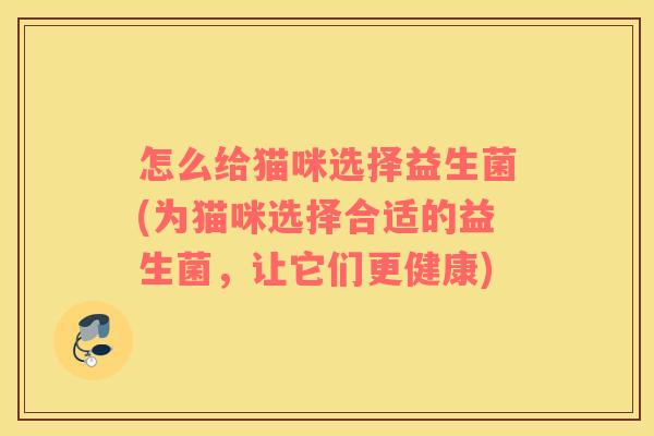 怎么给猫咪选择益生菌(为猫咪选择合适的益生菌，让它们更健康)