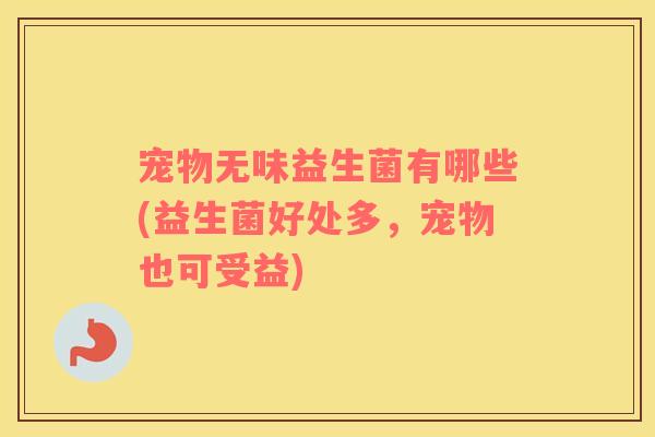 宠物无味益生菌有哪些(益生菌好处多，宠物也可受益)
