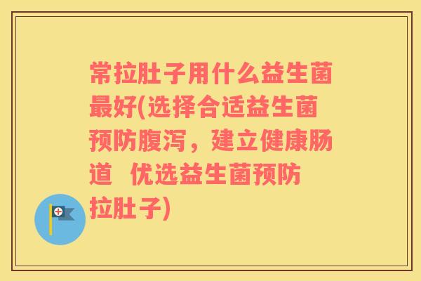 常拉肚子用什么益生菌最好(选择合适益生菌预防腹泻，建立健康肠道  优选益生菌预防拉肚子)