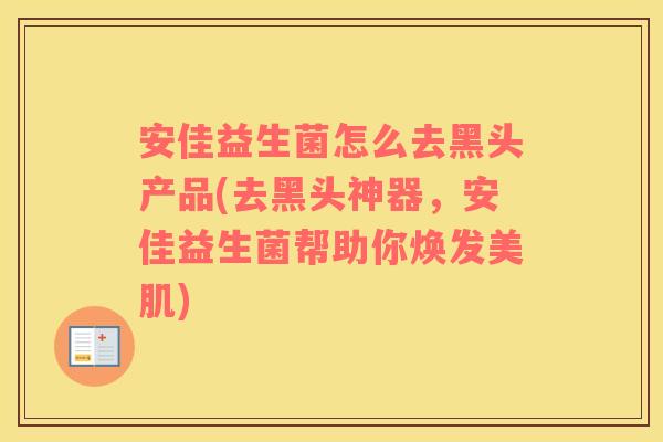 安佳益生菌怎么去黑头产品(去黑头神器,安佳益生菌帮助你焕发美肌) 安佳益生菌怎么去黑头产品(去黑头神器,安佳益生菌帮助你焕发美肌)