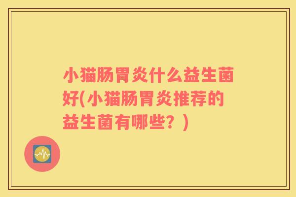 小猫肠胃炎什么益生菌好(小猫肠胃炎推荐的益生菌有哪些？)