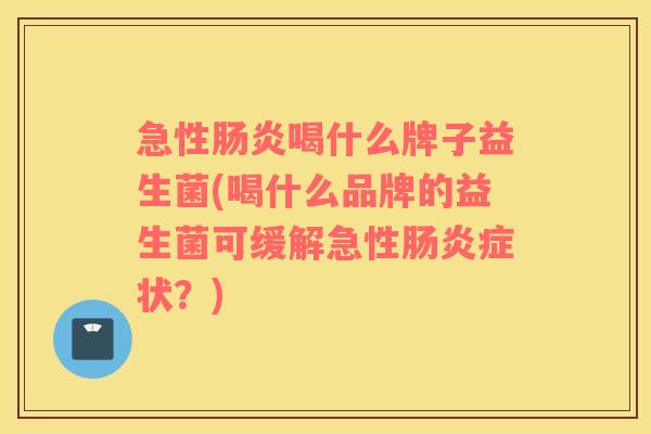 急性喝什么牌子益生菌(喝什么品牌的益生菌可缓解急性症状？)