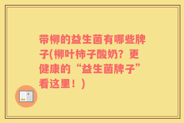带柳的益生菌有哪些牌子(柳叶柿子酸奶？更健康的“益生菌牌子”看这里！)