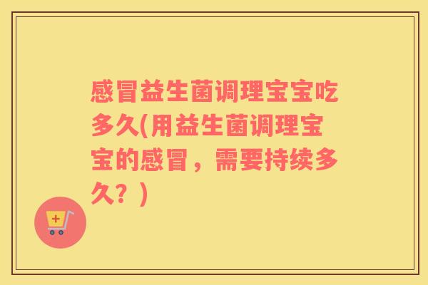 感冒益生菌调理宝宝吃多久(用益生菌调理宝宝的感冒，需要持续多久？)