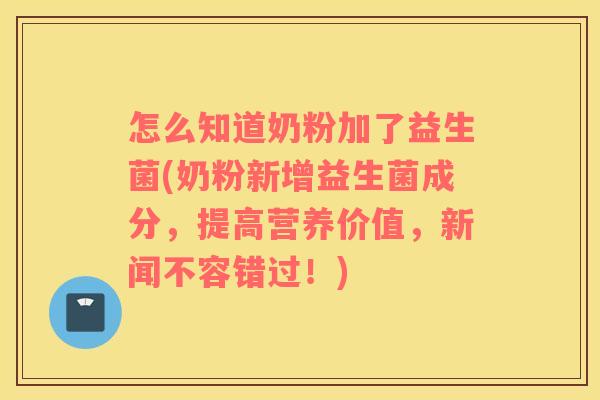 怎么知道奶粉加了益生菌(奶粉新增益生菌成分，提高营养价值，新闻不容错过！)