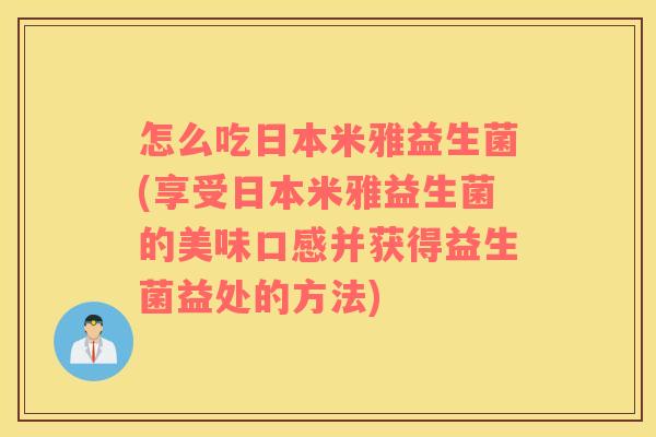 怎么吃日本米雅益生菌(享受日本米雅益生菌的美味口感并获得益生菌益处的方法)
