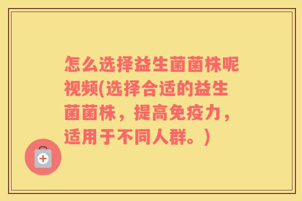 怎么选择益生菌菌株呢视频(选择合适的益生菌菌株，提高免疫力，适用于不同人群。)