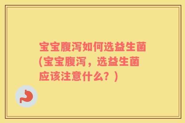 宝宝腹泻如何选益生菌(宝宝腹泻，选益生菌应该注意什么？)