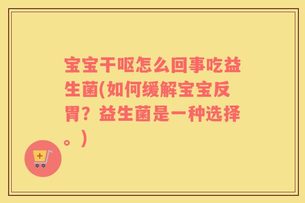 宝宝干呕怎么回事吃益生菌(如何缓解宝宝反胃？益生菌是一种选择。)