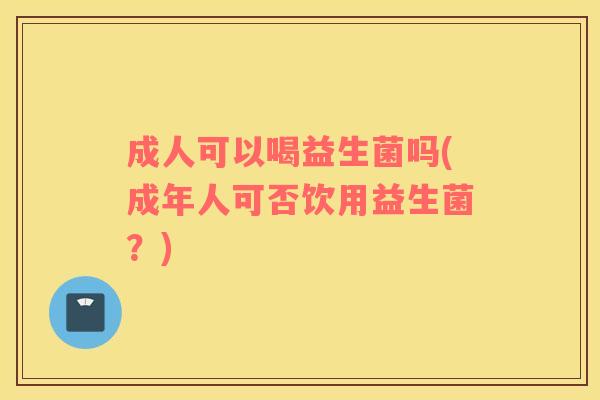 成人可以喝益生菌吗(成年人可否饮用益生菌?) 成人可以喝益生菌吗(成年人可否饮用益生菌?)