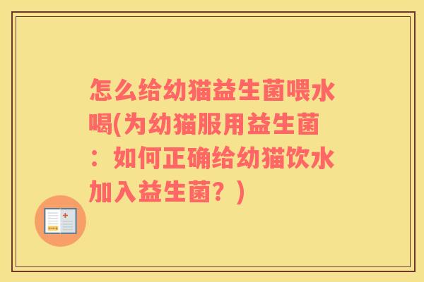 怎么给幼猫益生菌喂水喝(为幼猫服用益生菌：如何正确给幼猫饮水加入益生菌？)