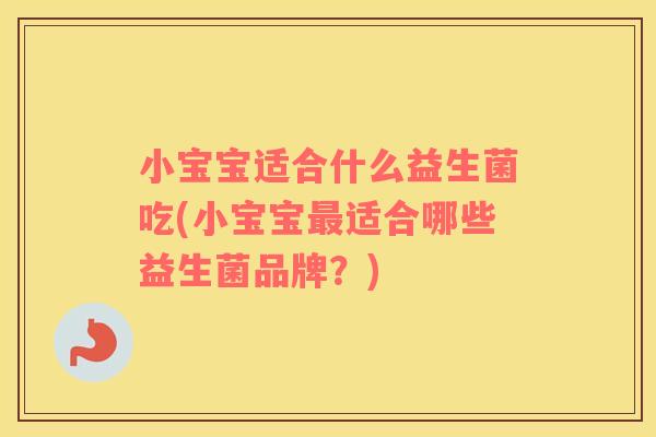 小宝宝适合什么益生菌吃(小宝宝最适合哪些益生菌品牌？)