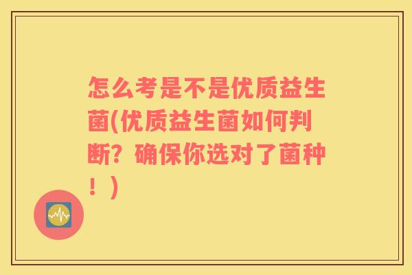 怎么考是不是优质益生菌(优质益生菌如何判断？确保你选对了菌种！)