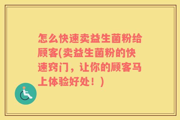 怎么快速卖益生菌粉给顾客(卖益生菌粉的快速窍门，让你的顾客马上体验好处！)