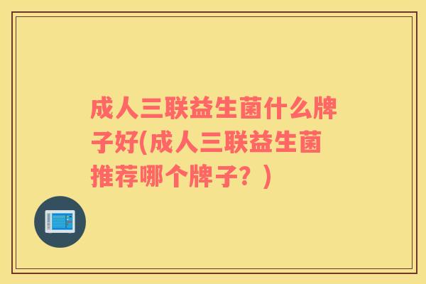 成人三联益生菌什么牌子好(成人三联益生菌推荐哪个牌子？)
