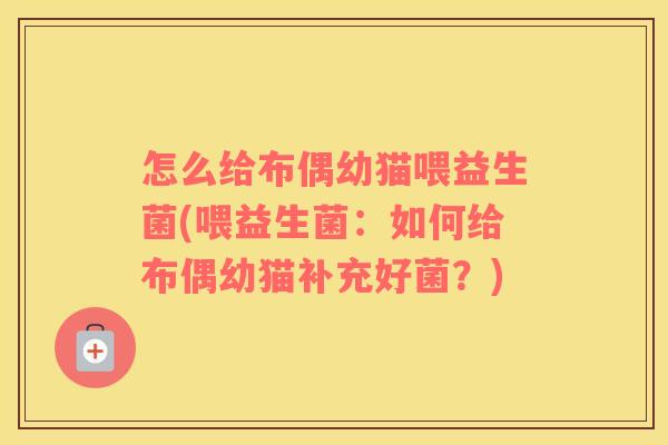 怎么给布偶幼猫喂益生菌(喂益生菌：如何给布偶幼猫补充好菌？)