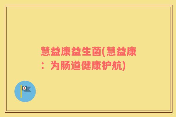 慧益康益生菌(慧益康：为肠道健康护航)