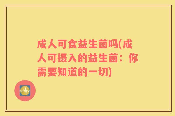 成人可食益生菌吗(成人可摄入的益生菌：你需要知道的一切)