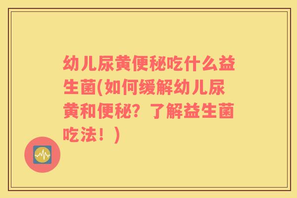 幼儿尿黄便秘吃什么益生菌(如何缓解幼儿尿黄和便秘？了解益生菌吃法！)