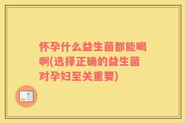怀孕什么益生菌都能喝啊(选择正确的益生菌对孕妇至关重要)