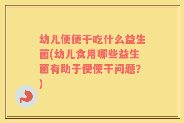幼儿便便干吃什么益生菌(幼儿食用哪些益生菌有助于便便干问题？)