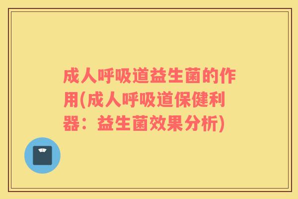 成人呼吸道益生菌的作用(成人呼吸道保健利器：益生菌效果分析)