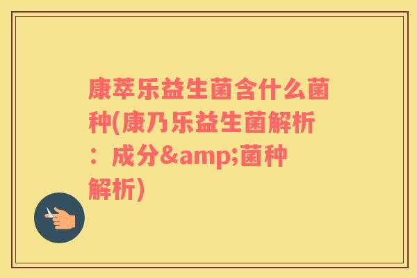 康萃乐益生菌含什么菌种(康乃乐益生菌解析：成分&菌种解析)