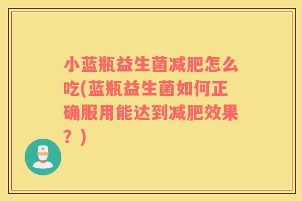 小蓝瓶益生菌减肥怎么吃(蓝瓶益生菌如何正确服用能达到减肥效果？)