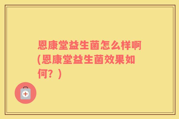 恩康堂益生菌怎么样啊(恩康堂益生菌效果如何？)
