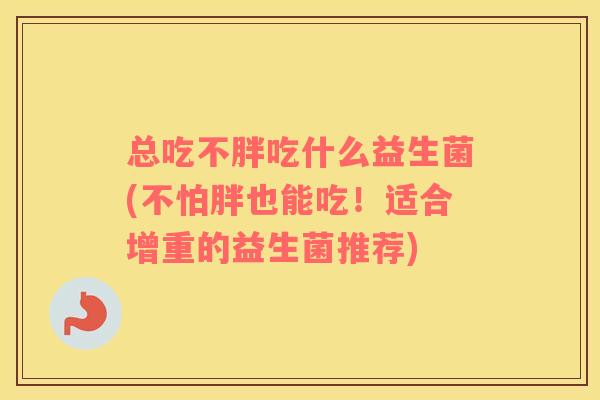 总吃不胖吃什么益生菌(不怕胖也能吃！适合增重的益生菌推荐)