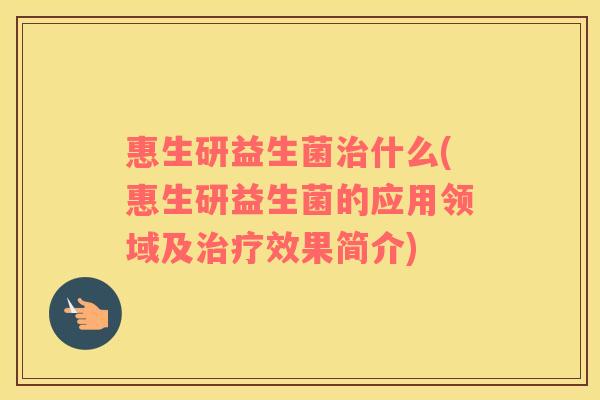 惠生研益生菌什么(惠生研益生菌的应用领域及效果简介) 惠生研益生菌什么(惠生研益生菌的应用领域及效果简介)