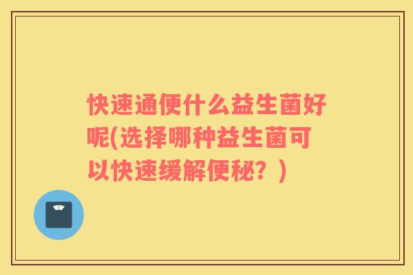 快速通便什么益生菌好呢(选择哪种益生菌可以快速缓解便秘？)