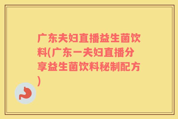 广东夫妇直播益生菌饮料(广东一夫妇直播分享益生菌饮料秘制配方)