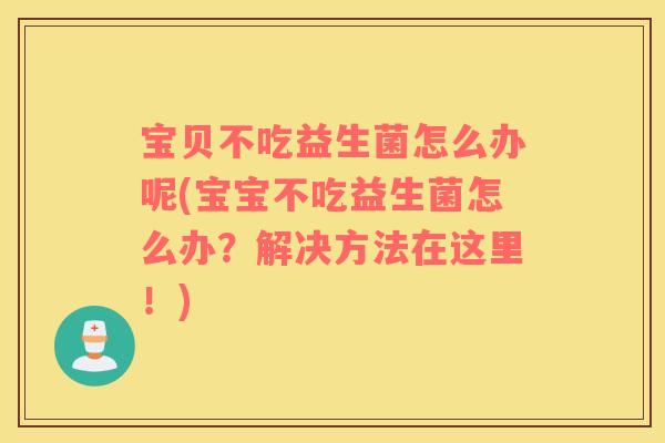 宝贝不吃益生菌怎么办呢(宝宝不吃益生菌怎么办？解决方法在这里！)
