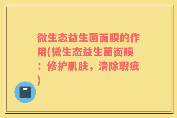微生态益生菌面膜的作用(微生态益生菌面膜：修护肌肤，清除瑕疵)