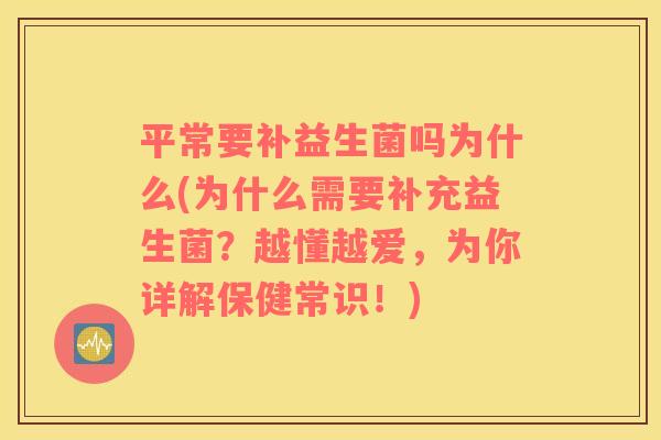 平常要补益生菌吗为什么(为什么需要补充益生菌？越懂越爱，为你详解保健常识！)