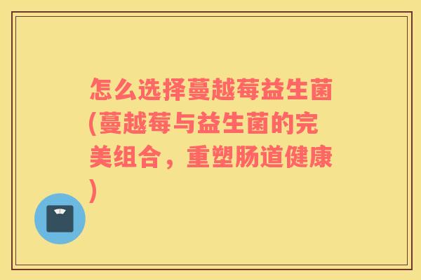 怎么选择蔓越莓益生菌(蔓越莓与益生菌的完美组合，重塑肠道健康)