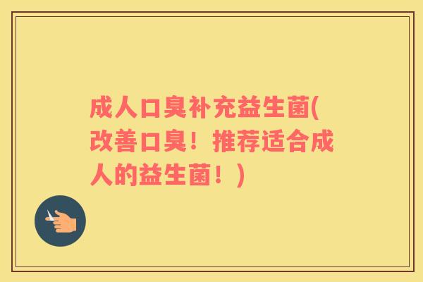 成人口臭补充益生菌(改善口臭！推荐适合成人的益生菌！)