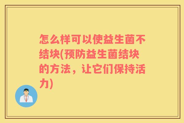 怎么样可以使益生菌不结块(预防益生菌结块的方法，让它们保持活力)