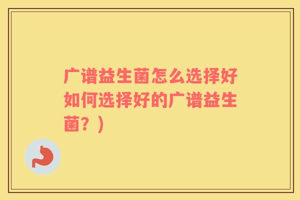 广谱益生菌怎么选择好如何选择好的广谱益生菌？)