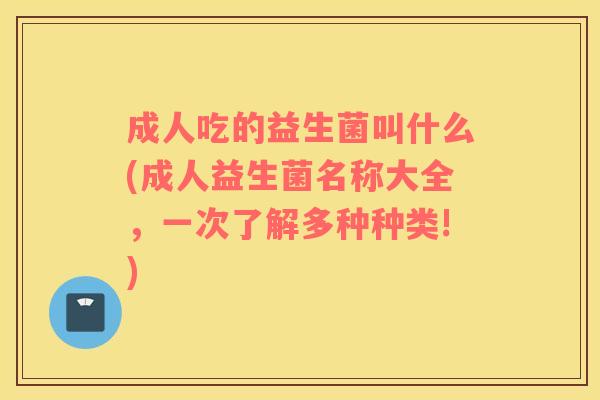 成人吃的益生菌叫什么(成人益生菌名称大全，一次了解多种种类!)