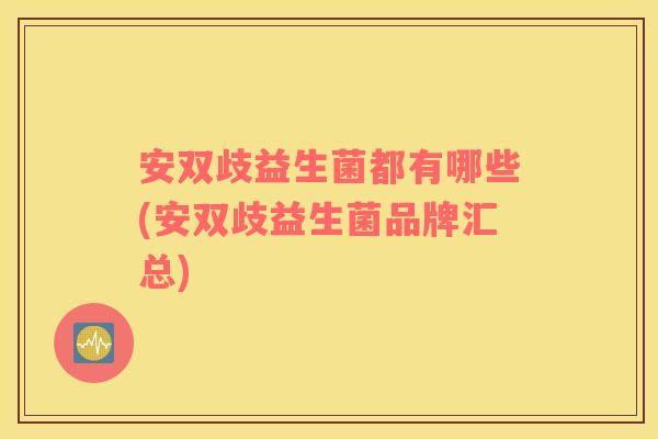 安双歧益生菌都有哪些(安双歧益生菌品牌汇总)