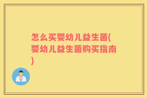 怎么买婴幼儿益生菌(婴幼儿益生菌购买指南)