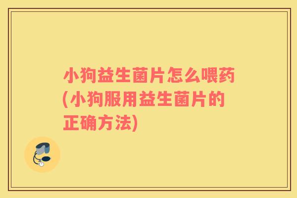 小狗益生菌片怎么喂药(小狗服用益生菌片的正确方法)