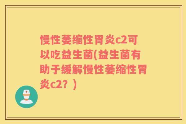 慢性萎缩性c2可以吃益生菌(益生菌有助于缓解慢性萎缩性c2?) 慢性萎缩性c2可以吃益生菌(益生菌有助于缓解慢性萎缩性c2?)