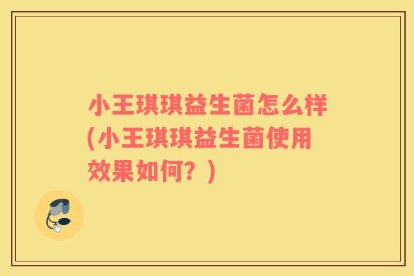 小王琪琪益生菌怎么样(小王琪琪益生菌使用效果如何？)