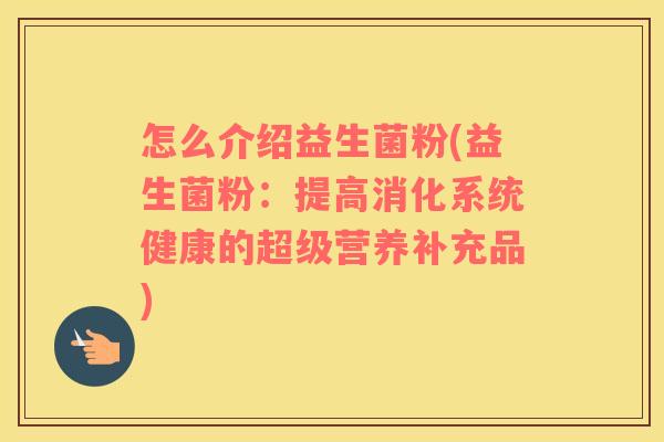 怎么介绍益生菌粉(益生菌粉：提高消化系统健康的超级营养补充品)