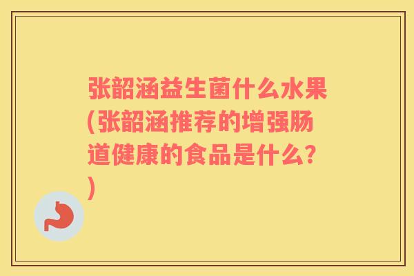 张韶涵益生菌什么水果(张韶涵推荐的增强肠道健康的食品是什么？)